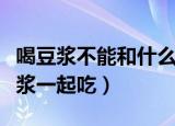 喝豆浆不能和什么一起吃（什么东西不能和豆浆一起吃）