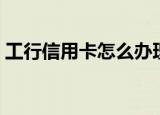 工行信用卡怎么办理（工行信用卡办理步骤）