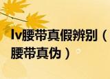 lv腰带真假辨别（四步学会如何辨别路易威登腰带真伪）