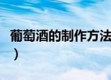 葡萄酒的制作方法（葡萄酒制作的步骤有什么）