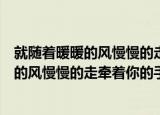 就随着暖暖的风慢慢的走牵着你的手是什么歌（就随着暖暖的风慢慢的走牵着你的手歌词）