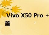  Vivo X50 Pro +已跻身全球最佳拍照手机之首