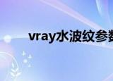 vray水波纹参数（vray水材质参数）