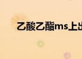 乙酸乙酯ms上出峰（乙酸乙酯msds）