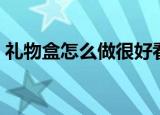 礼物盒怎么做很好看（好看的礼物盒怎么做）