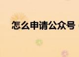 怎么申请公众号（微信如何申请公众号）