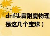dnf头肩附魔物理暴击的宝珠叫什么名（原来是这几个宝珠）