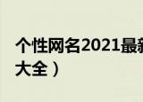 个性网名2021最新版（2021最新版个性网名大全）