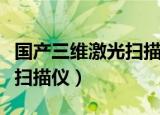 国产三维激光扫描仪十大品牌（国产三维激光扫描仪）