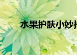水果护肤小妙招（水果护肤的作用）