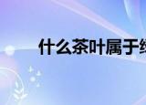 什么茶叶属于绿茶（对茶了解多少）