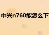 中兴n760能怎么下载gta1（中兴n760rom）