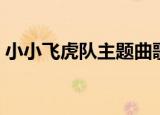 小小飞虎队主题曲歌名（小小飞虎队主题曲）