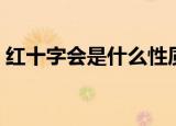 红十字会是什么性质的单位（红十字会资料）