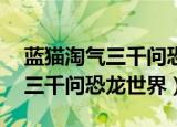 蓝猫淘气三千问恐龙世界第49集（蓝猫淘气三千问恐龙世界）