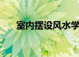 室内摆设风水学聚财（室内摆设风水）