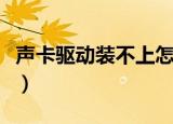 声卡驱动装不上怎么办（声卡驱动装在哪个盘）