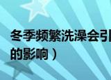 冬季频繁洗澡会引起什么后果（冬季频繁洗澡的影响）