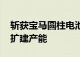 斩获宝马圆柱电池大单 宁德时代亿纬锂能将扩建产能