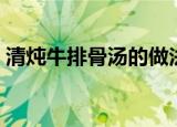 清炖牛排骨汤的做法（清炖牛排骨汤如何做）