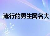 流行的男生网名大全（2021最潮网名男生）
