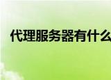 代理服务器有什么用（代理服务器的作用）