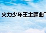火力少年王主题曲下载（火力少年王主题曲）