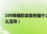 100级辅助装备附魔什么宝珠（简介100级辅助装备附魔什么宝珠）