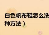 白色帆布鞋怎么洗才白（白色帆布鞋洗白的三种方法）