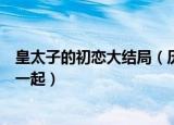 皇太子的初恋大结局（历经磨难后的健熙与有彬终于走到了一起）