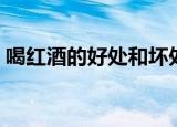 喝红酒的好处和坏处（喝啤酒的好处和坏处）