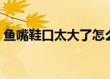 鱼嘴鞋口太大了怎么办（鱼嘴鞋大了怎么办）