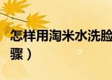 怎样用淘米水洗脸步骤（淘米水洗脸的正确步骤）