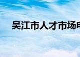 吴江市人才市场电话（吴江市人才市场）