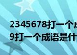 2345678打一个成语是什么成语（23456789打一个成语是什么）