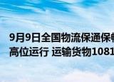 9月9日全国物流保通保畅运行情况：国家铁路货运继续保持高位运行 运输货物1081.0万吨