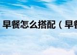 早餐怎么搭配（早餐搭配最好的方式是什么）