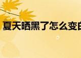 夏天晒黑了怎么变白（夏天晒黑了如何变白）