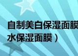 自制美白保湿面膜（在家也可以自制的美白补水保湿面膜）