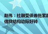 赵伟：社融受债券拖累趋势性回落，企业中长贷回升等支持信贷结构边际好转