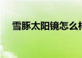 雪豚太阳镜怎么样（海豚太阳镜怎么样）