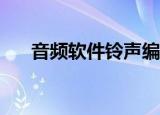 音频软件铃声编辑（mp3铃声编辑器）
