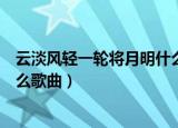 云淡风轻一轮将月明什么歌曲（关于云淡风轻一轮将月明什么歌曲）