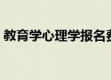 教育学心理学报名费用（教育学心理学报名）