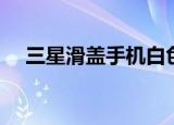 三星滑盖手机白色（三星白色翻盖手机）