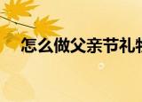怎么做父亲节礼物（如何做父亲节礼物）