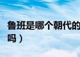 鲁班是哪个朝代的人（鲁班是春秋时期鲁国人吗）
