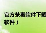 官方杀毒软件下载最好的是哪一个（官方杀毒软件）