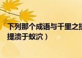 下列那个成语与千里之提溃于蚁泬（下列哪个成语与千里之提溃于蚁泬）