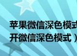 苹果微信深色模式如何设置（iPhone怎么打开微信深色模式）